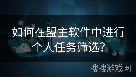 如何在盟主软件中进行个人任务筛选? 如何在盟主软件中进行个人任务筛选?