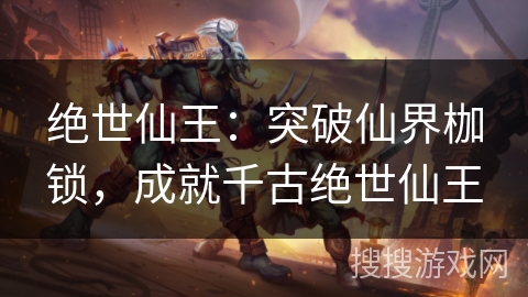 绝世仙王：突破仙界枷锁，成就千古绝世仙王