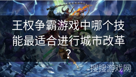 王权争霸游戏中哪个技能最适合进行城市改革？