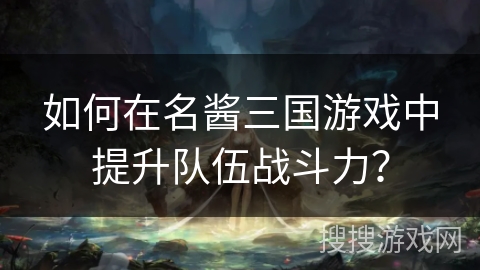 如何在名酱三国游戏中提升队伍战斗力? 如何在名酱三国游戏中提升队伍战斗力?