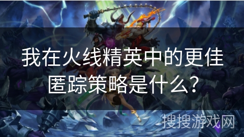 我在火线精英中的更佳匿踪策略是什么? 我在火线精英中的更佳匿踪策略是什么?