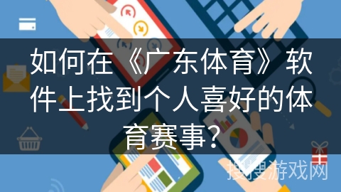 如何在《广东体育》软件上找到个人喜好的体育赛事? 如何在《广东体育》软件上找到个人喜好的体育赛事?