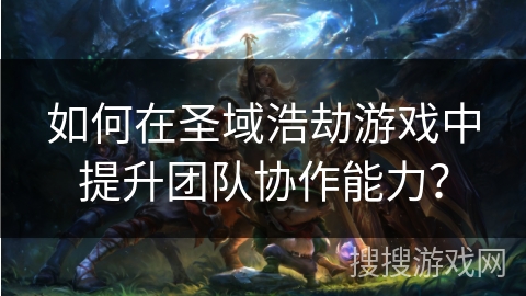 如何在圣域浩劫游戏中提升团队协作能力? 如何在圣域浩劫游戏中提升团队协作能力?
