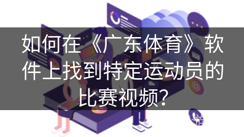 如何在《广东体育》软件上找到特定运动员的比赛视频? 如何在《广东体育》软件上找到特定运动员的比赛视频?