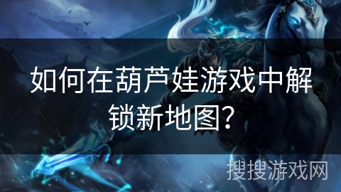 如何在葫芦娃游戏中解锁新地图? 如何在葫芦娃游戏中解锁新地图?