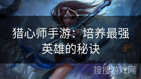 猎心师手游：培养最强英雄的秘诀