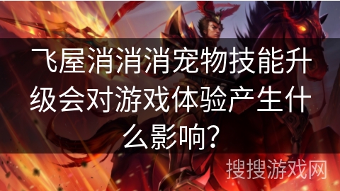 飞屋消消消宠物技能升级会对游戏体验产生什么影响? 飞屋消消消宠物技能升级会对游戏体验产生什么影响?
