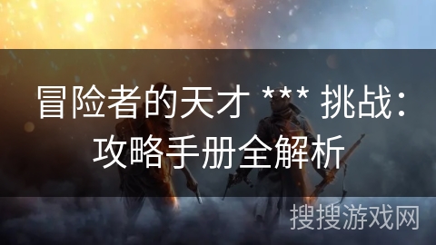 冒险者的天才 *** 挑战:攻略手册全解析 冒险者的天才 *** 挑战:攻略手册全解析