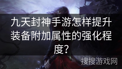 九天封神手游怎样提升装备附加属性的强化程度? 九天封神手游怎样提升装备附加属性的强化程度?