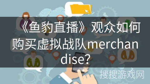 《鱼豹直播》观众如何购买虚拟战队merchandise? 《鱼豹直播》观众如何购买虚拟战队merchandise?