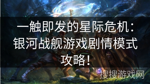 一触即发的星际危机：银河战舰游戏剧情模式攻略！
