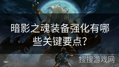 暗影之魂装备强化有哪些关键要点？