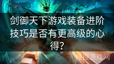剑御天下游戏装备进阶技巧是否有更高级的心得？