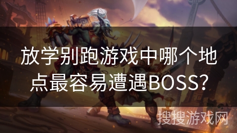 放学别跑游戏中哪个地点最容易遭遇BOSS？