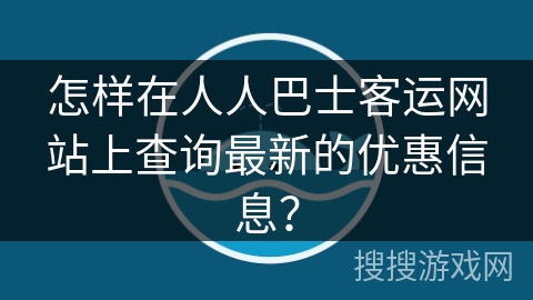怎样在人人巴士客运网站上查询最新的优惠信息？