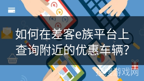 如何在差客e族平台上查询附近的优惠车辆? 如何在差客e族平台上查询附近的优惠车辆?
