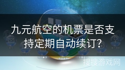 九元航空的机票是否支持定期自动续订? 九元航空的机票是否支持定期自动续订?