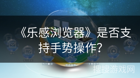 《乐感浏览器》是否支持手势操作? 《乐感浏览器》是否支持手势操作?