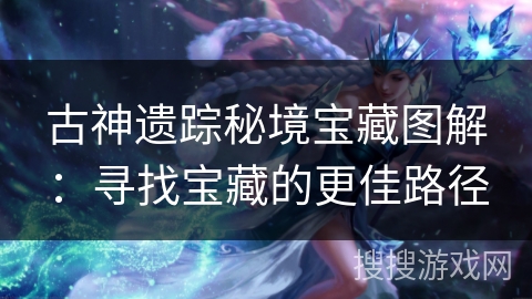 古神遗踪秘境宝藏图解:寻找宝藏的更佳路径 古神遗踪秘境宝藏图解:寻找宝藏的更佳路径