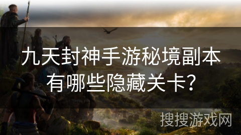 九天封神手游秘境副本有哪些隐藏关卡？
