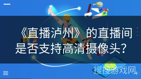 《直播泸州》的直播间是否支持高清摄像头? 《直播泸州》的直播间是否支持高清摄像头?