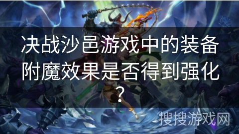 决战沙邑游戏中的装备附魔效果是否得到强化? 决战沙邑游戏中的装备附魔效果是否得到强化?
