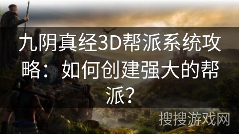 九阴真经3D帮派系统攻略:如何创建强大的帮派? 九阴真经3D帮派系统攻略:如何创建强大的帮派?