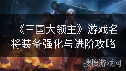 《三国大领主》游戏名将装备强化与进阶攻略 《三国大领主》游戏名将装备强化与进阶攻略