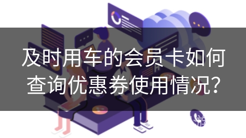 及时用车的会员卡如何查询优惠券使用情况? 及时用车的会员卡如何查询优惠券使用情况?