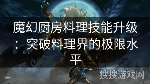 魔幻厨房料理技能升级:突破料理界的极限水平 魔幻厨房料理技能升级:突破料理界的极限水平