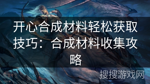 开心合成材料轻松获取技巧:合成材料收集攻略 开心合成材料轻松获取技巧:合成材料收集攻略