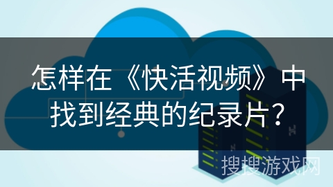 怎样在《快活视频》中找到经典的纪录片? 怎样在《快活视频》中找到经典的纪录片?