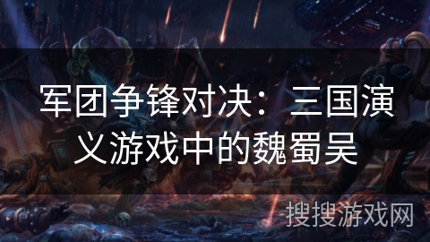 军团争锋对决:三国演义游戏中的魏蜀吴 军团争锋对决:三国演义游戏中的魏蜀吴