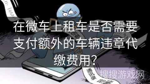 在微车上租车是否需要支付额外的车辆违章代缴费用? 在微车上租车是否需要支付额外的车辆违章代缴费用?
