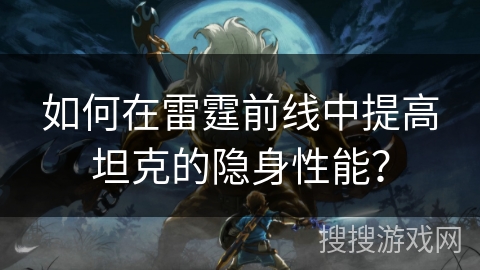 如何在雷霆前线中提高坦克的隐身性能? 如何在雷霆前线中提高坦克的隐身性能?