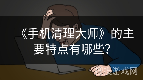 《手机清理大师》的主要特点有哪些？