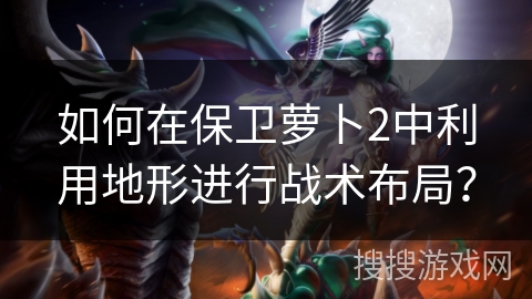 如何在保卫萝卜2中利用地形进行战术布局？