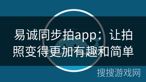 易诚同步拍app：让拍照变得更加有趣和简单