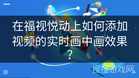 在福视悦动上如何添加视频的实时画中画效果？