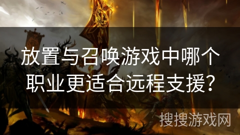 放置与召唤游戏中哪个职业更适合远程支援？