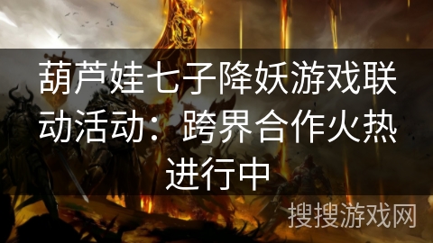 葫芦娃七子降妖游戏联动活动：跨界合作火热进行中