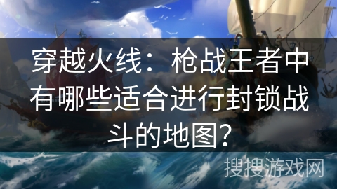 穿越火线：枪战王者中有哪些适合进行封锁战斗的地图？