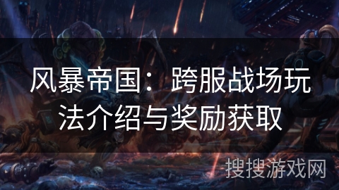 风暴帝国：跨服战场玩法介绍与奖励获取