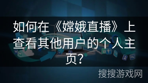 如何在《嫦娥直播》上查看其他用户的个人主页？