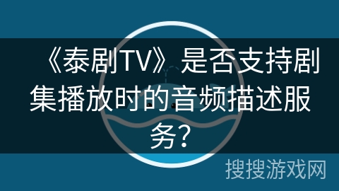 《泰剧TV》是否支持剧集播放时的音频描述服务？