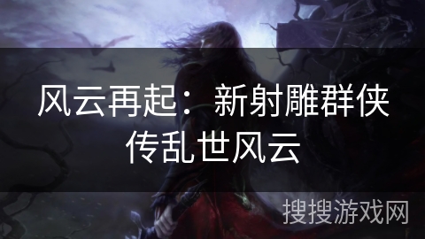 风云再起：新射雕群侠传乱世风云