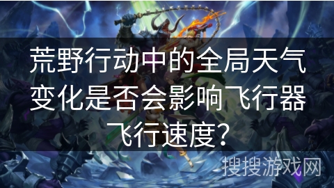 荒野行动中的全局天气变化是否会影响飞行器飞行速度？