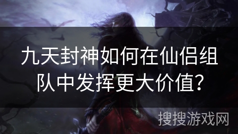 九天封神如何在仙侣组队中发挥更大价值？
