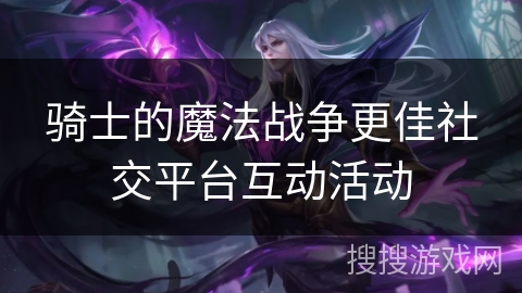 骑士的魔法战争更佳社交平台互动活动