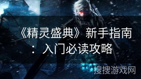 《精灵盛典》新手指南：入门必读攻略
